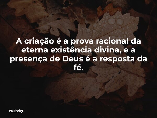A criação é a prova racional da eterna existência divina, e a presença de Deus é a resposta da fé.... Frase de Paulodgt.