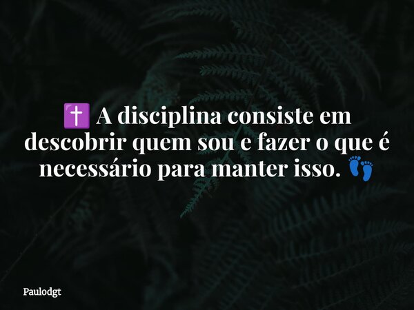 ✝️ A disciplina consiste em descobrir quem sou e fazer o que é necessário para manter isso. 👣... Frase de Paulodgt.