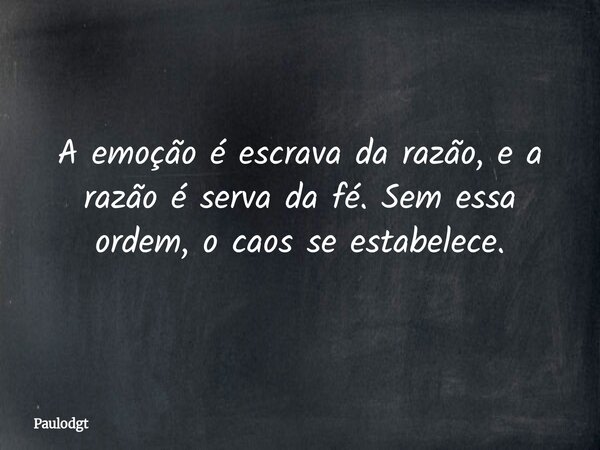 A emoção é escrava da razão, e a razão é serva da fé. Sem essa ordem, o caos se estabelece.... Frase de Paulodgt.