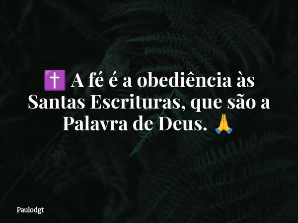 ✝️ A fé é a obediência às Santas Escrituras, que são a Palavra de Deus. 🙏... Frase de Paulodgt.