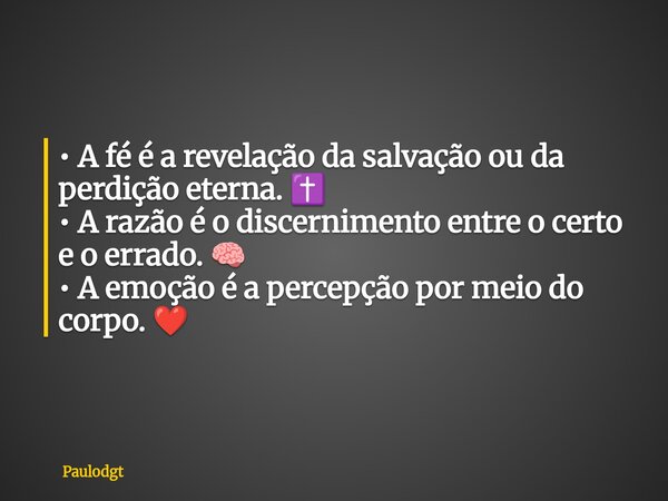 • A fé é a revelação da salvação ou da perdição eterna. ✝️ • A razão é o discernimento entre o certo e o errado. 🧠 • A emoção é a percepção por meio do corpo. ❤... Frase de Paulodgt.
