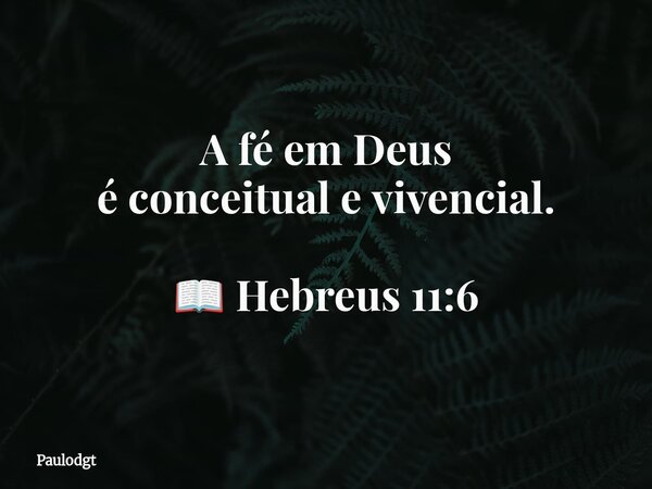 A fé em Deus éconceituale vivencial. 📖 Hebreus 11:6... Frase de Paulodgt.