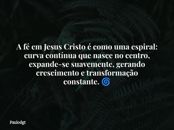 ⁠A fé em Jesus Cristo é como umaespiral: curva contínua que nasce no centro, expande-se suavemente, gerando crescimento e transformação constante. 🌀... Frase de Paulodgt.