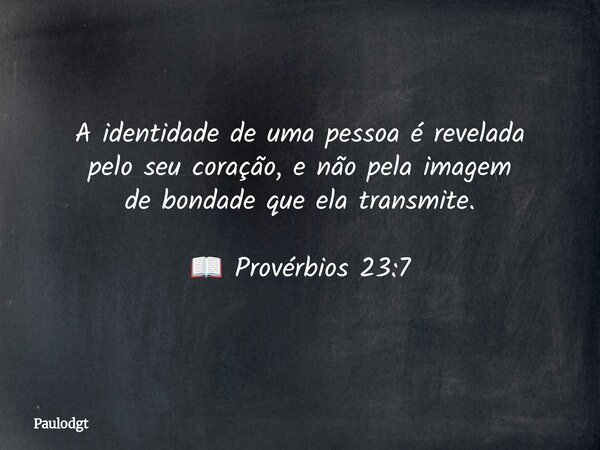 A identidade de uma pessoa é revelada pelo seu coração, e não pela imagem de bondade que ela transmite. 📖 Provérbios 23:7⁠... Frase de Paulodgt.