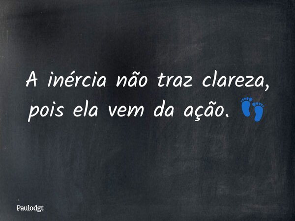 A inércia não traz clareza, pois ela vem da ação. 👣... Frase de Paulodgt.