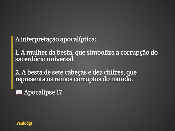 A interpretação apocalíptica: 1. A mulher da besta, que simboliza a corrupção do sacerdócio universal. 2. A besta de sete cabeças e dez chifres, que representa ... Frase de Paulodgt.