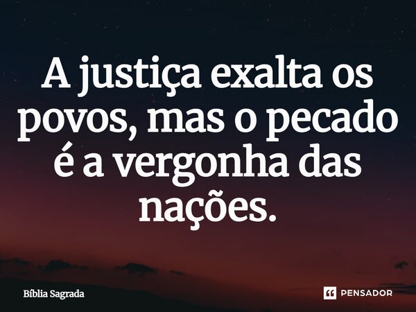 A justiça exalta os povos, mas o pecado é a vergonha das nações.... Frase de Bíblia Sagrada.
