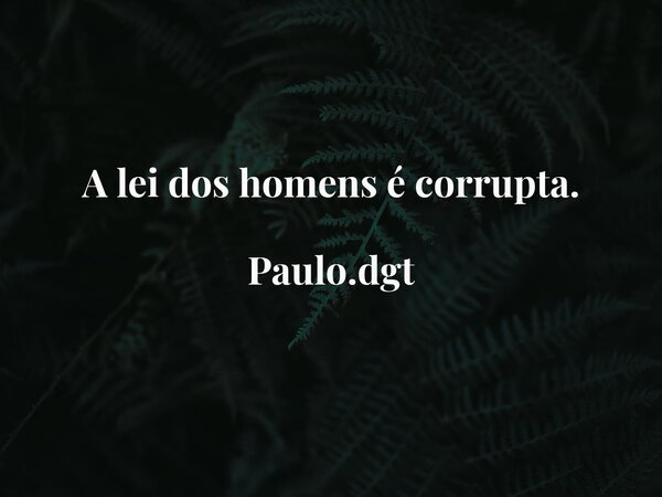 A lei dos homens é corrupta. Paulo.dgt... Frase de Paulodgt.