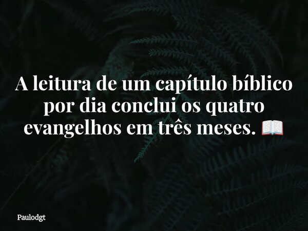 A leitura de um capítulo bíblico por dia conclui os quatro evangelhos em três meses. 📖... Frase de Paulodgt.