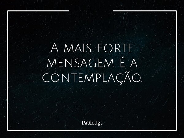 A mais forte mensagem é a contemplação.... Frase de Paulodgt.