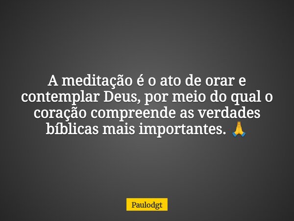 A meditação é o ato de orar e contemplar Deus, por meio do qual o coração compreende as verdades bíblicas mais importantes. 🙏... Frase de Paulodgt.