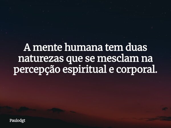 A mente humana tem duas naturezas que se mesclam na percepção espiritual e corporal.... Frase de Paulodgt.