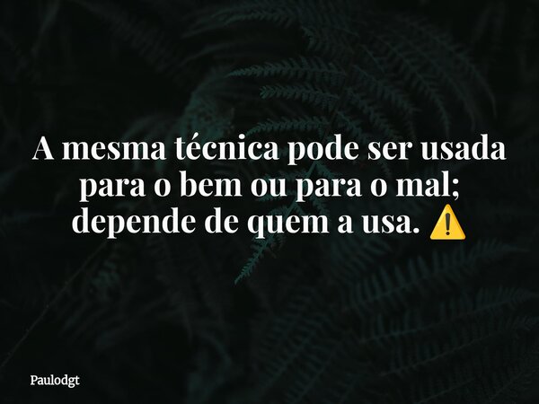 A mesma técnica pode ser usada para o bem ou para o mal; depende de quem a usa. ⚠️... Frase de Paulodgt.