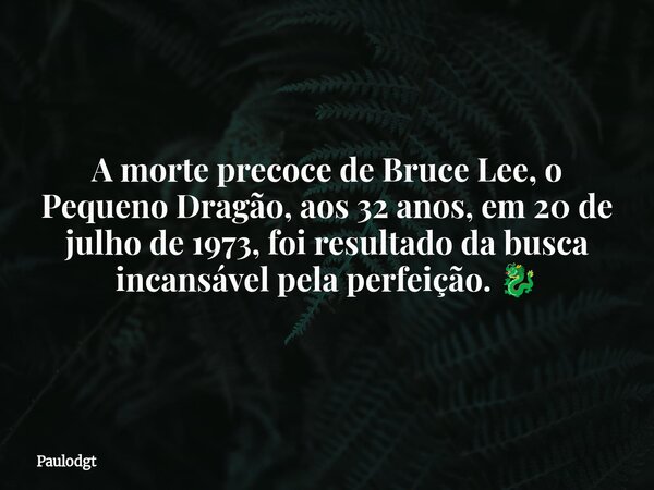 A morte precoce de Bruce Lee, o Pequeno Dragão, aos 32 anos, em 20 de julho de 1973, foi resultado da busca incansável pela perfeição. 🐉... Frase de Paulodgt.