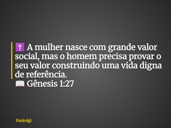 ✝️ A mulher nasce com grande valor social, mas o homem precisa provar o seu valor construindo uma vida digna de referência. 📖 Gênesis 1:27... Frase de Paulodgt.