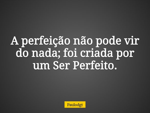 A perfeição não pode vir do nada; foi criada por um Ser Perfeito.... Frase de Paulodgt.
