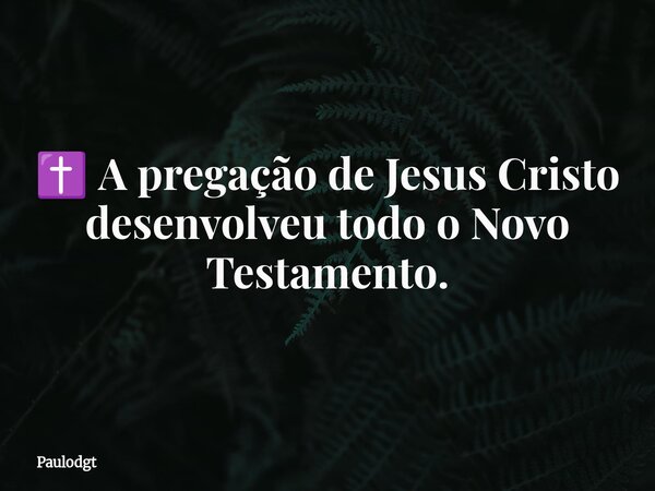 ✝️ A pregação de Jesus Cristo desenvolveu todo o Novo Testamento.... Frase de Paulodgt.