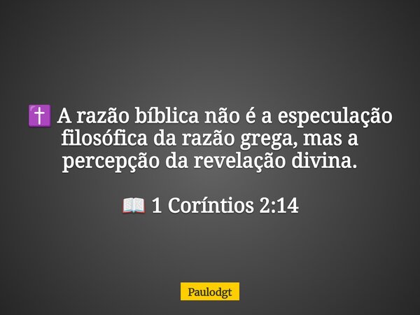 ⁠✝️ A razão bíblica não é a especulação filosófica da razão grega, mas a percepção da revelação divina. 📖 1 Coríntios 2:14... Frase de Paulodgt.