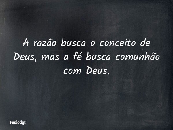 A razão busca o conceito de Deus, mas a fé busca comunhão com Deus.... Frase de Paulodgt.