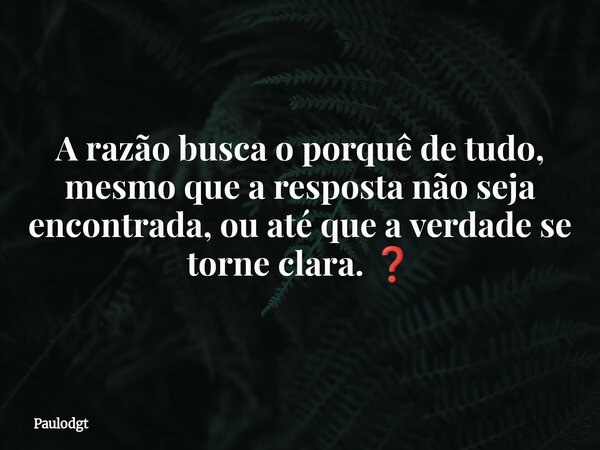 A razão busca o porquê de tudo, mesmo que a resposta não seja encontrada, ou até que a verdade se torne clara. ❓... Frase de Paulodgt.