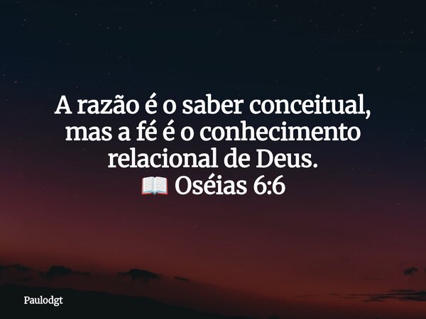 A razão é o saber conceitual, mas a fé é o conhecimento relacional de Deus. 📖 Oséias 6:6... Frase de Paulodgt.