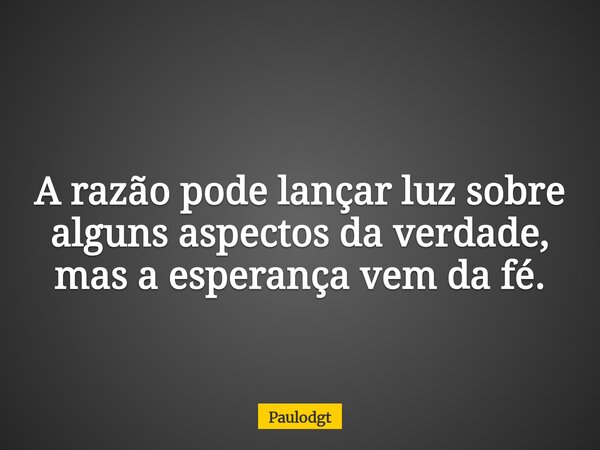 A razão pode lançar luz sobre alguns aspectos da verdade, mas a esperança vem da fé.... Frase de Paulodgt.
