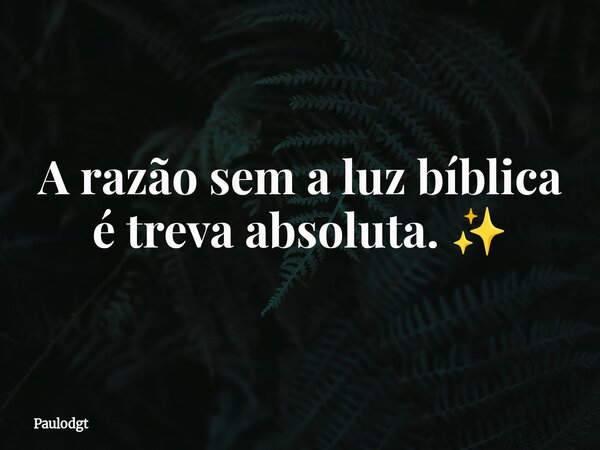 A razão sem a luz bíblica é treva absoluta. ✨⁠... Frase de Paulodgt.
