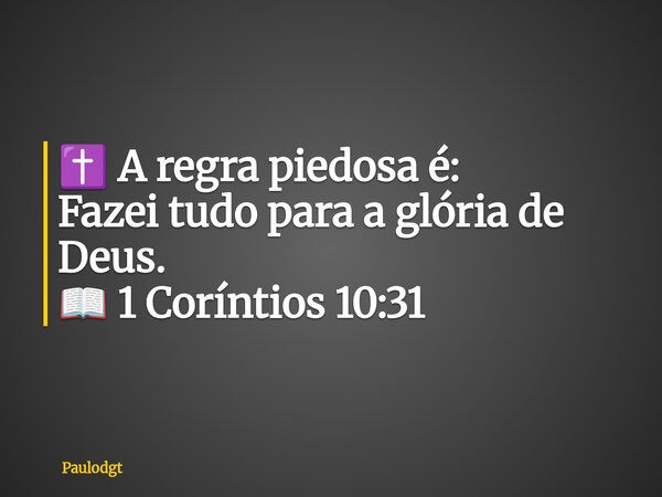 ✝️ A regra piedosa é: Fazei tudo para a glória de Deus. 📖 1 Coríntios 10:31... Frase de Paulodgt.