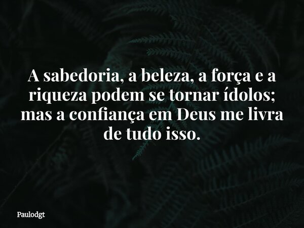 A sabedoria, a beleza, a força e a riqueza podem se tornar ídolos; mas a confiança em Deus me livra de tudo isso.... Frase de Paulodgt.
