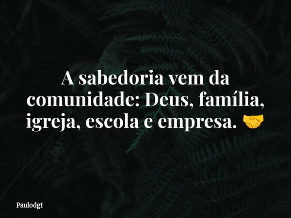 A sabedoria vem da comunidade: Deus, família, igreja, escola e empresa. 🤝... Frase de Paulodgt.