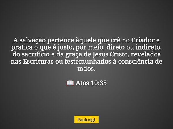 A salvação pertence àquele que crê no Criador e pratica o que é justo, por meio, direto ou indireto, do sacrifício e da graça de Jesus Cristo, revelados nas Esc... Frase de Paulodgt.