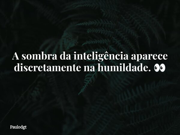 A sombra da inteligência aparece discretamente na humildade. 👀... Frase de Paulodgt.