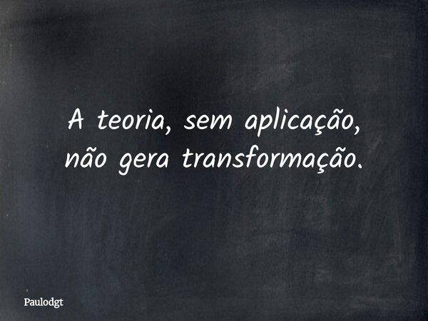 A teoria, sem aplicação, não gera transformação.... Frase de Paulodgt.