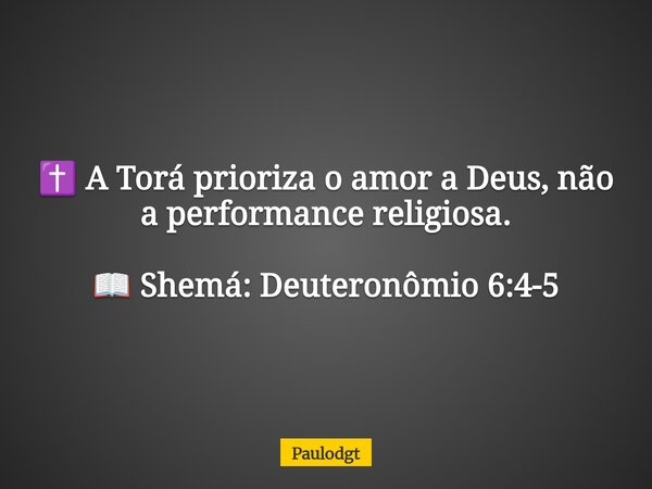 ✝️ A Torá prioriza o amor a Deus, não a performance religiosa. 📖 Shemá: Deuteronômio 6:4-5... Frase de Paulodgt.