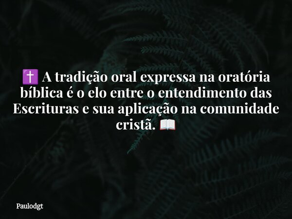 ✝️ A tradição oral expressa na oratória bíblica é o elo entre o entendimento das Escrituras e sua aplicação na comunidade cristã. 📖... Frase de Paulodgt.