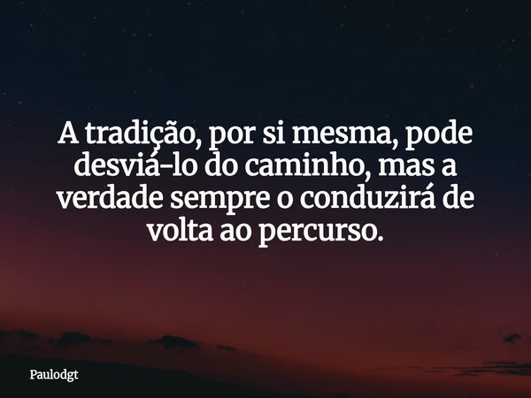A tradição, por si mesma, pode desviá-lo do caminho, mas a verdade sempre o conduzirá de volta ao percurso.... Frase de Paulodgt.