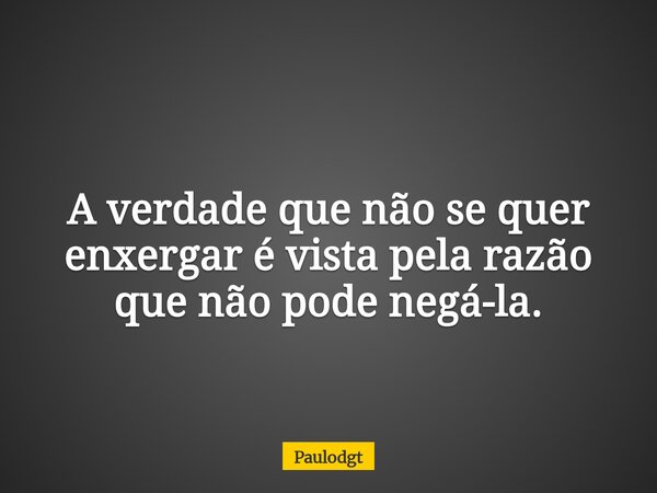 A verdade que não se quer enxergar é vista pela razão que não pode negá-la.... Frase de Paulodgt.