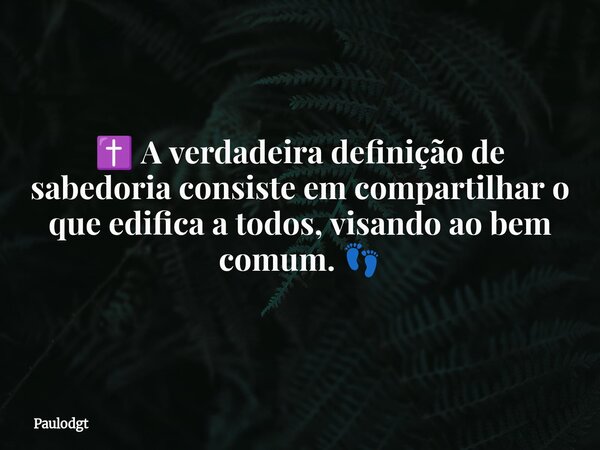 ✝️ A verdadeira definição de sabedoria consiste em compartilhar o que edifica a todos, visando ao bem comum. 👣... Frase de Paulodgt.