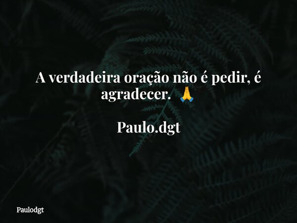 A verdadeira oração não é pedir, é agradecer. 🙏 Paulo.dgt... Frase de Paulodgt.