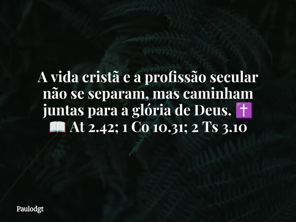 A vida cristã e a profissão secular não se separam, mas caminham juntas para a glória de Deus. ✝️ 📖 At 2.42; 1 Co 10.31; 2 Ts 3.10... Frase de Paulodgt.