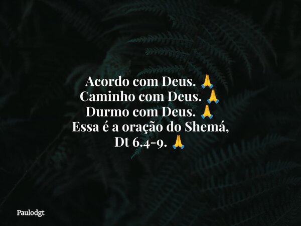 Acordo com Deus. 🙏 Caminho com Deus. 🙏 Durmo com Deus. 🙏 Essa é a oração do Shemá, Dt 6.4-9. 🙏... Frase de Paulodgt.