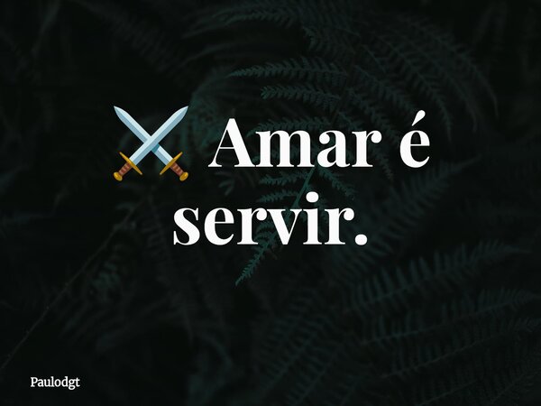 ⚔️ ️Amar é servir.... Frase de Paulodgt.