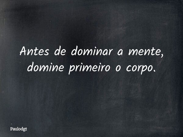 Antes de dominar a mente, domine primeiro o corpo.... Frase de Paulodgt.
