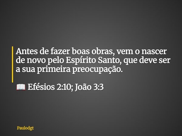 Antes de fazer boas obras, vem o nascer de novo pelo Espírito Santo, que deve ser a sua primeira preocupação. 📖 Efésios 2:10; João 3:3⁠... Frase de Paulodgt.