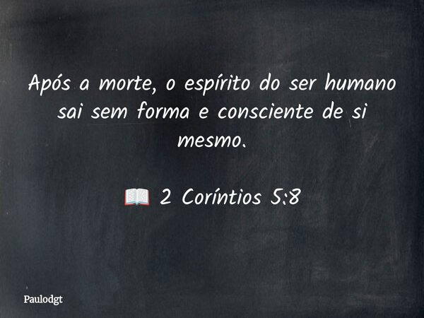 Após a morte, o espírito do ser humano sai sem forma e consciente de si mesmo. 📖 2 Coríntios 5:8... Frase de Paulodgt.