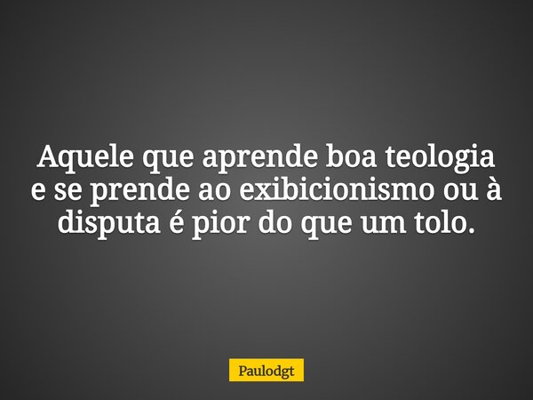 Aquele que aprende boa teologia e se prende ao exibicionismo ou à disputa é pior do que um tolo.... Frase de Paulodgt.
