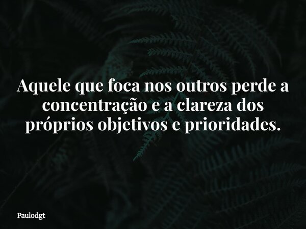 Aquele que foca nos outros perde a concentração e a clareza dos próprios objetivos e prioridades.... Frase de Paulodgt.