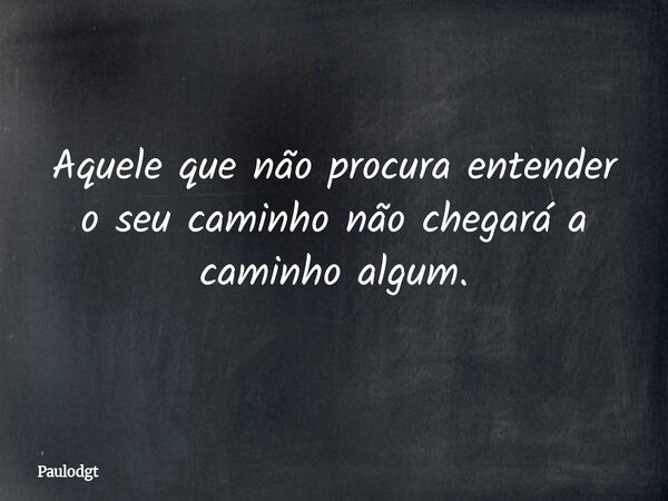 Aquele que não procura entender o seu caminho não chegará a caminho algum.... Frase de Paulodgt.