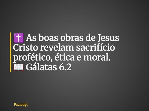 ✝️ As boas obras de Jesus Cristo revelam sacrifício profético, ética e moral. 📖 Gálatas 6.2... Frase de Paulodgt.