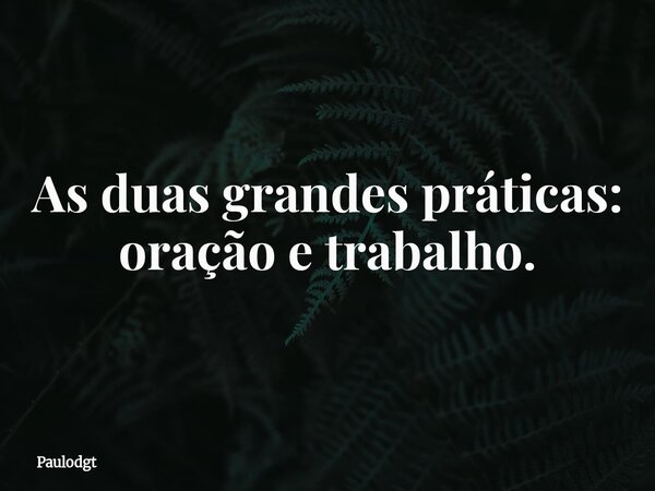 As duas grandes práticas: oração e trabalho.... Frase de Paulodgt.